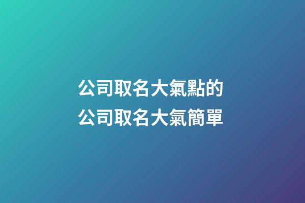 公司取名大氣點的 公司取名大氣簡單-第1張-公司起名-玄機派